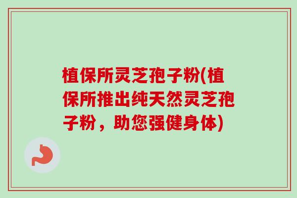 植保所灵芝孢子粉(植保所推出纯天然灵芝孢子粉,助您强健身体) 植保所灵芝孢子粉(植保所推出纯天然灵芝孢子粉,助您强健身体)