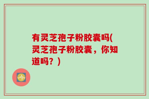 有灵芝孢子粉胶囊吗(灵芝孢子粉胶囊，你知道吗？)