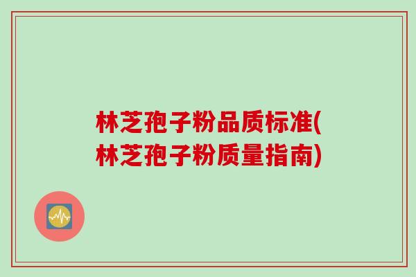 林芝孢子粉品质标准(林芝孢子粉质量指南)