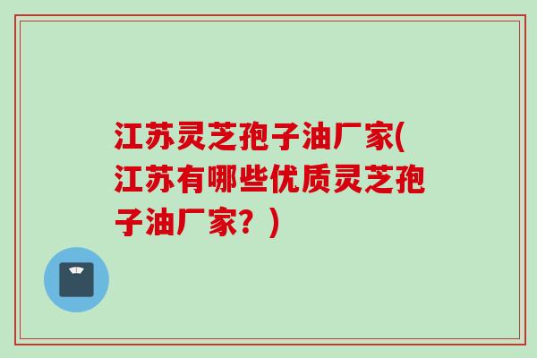 江苏灵芝孢子油厂家(江苏有哪些优质灵芝孢子油厂家？)
