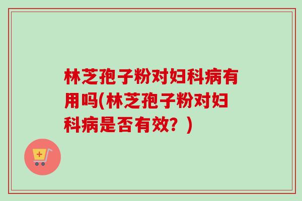 林芝孢子粉对妇科病有用吗(林芝孢子粉对妇科病是否有效？)