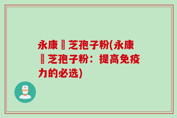永康霊芝孢子粉(永康霊芝孢子粉：提高免疫力的必选)