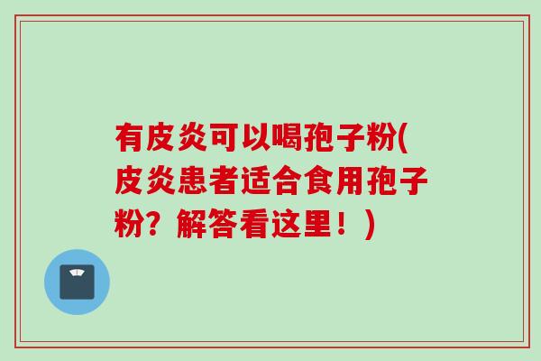 有皮炎可以喝孢子粉(皮炎患者适合食用孢子粉？解答看这里！)