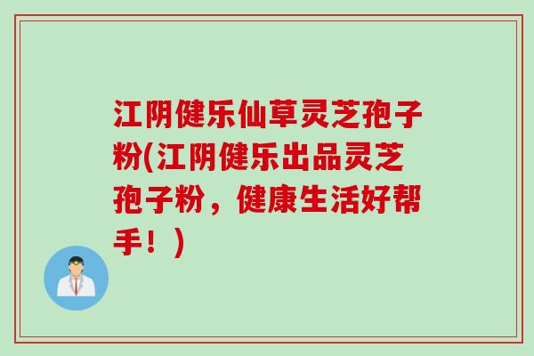 江阴健乐仙草灵芝孢子粉(江阴健乐出品灵芝孢子粉，健康生活好帮手！)
