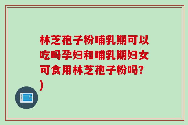 林芝孢子粉哺乳期可以吃吗孕妇和哺乳期妇女可食用林芝孢子粉吗？)