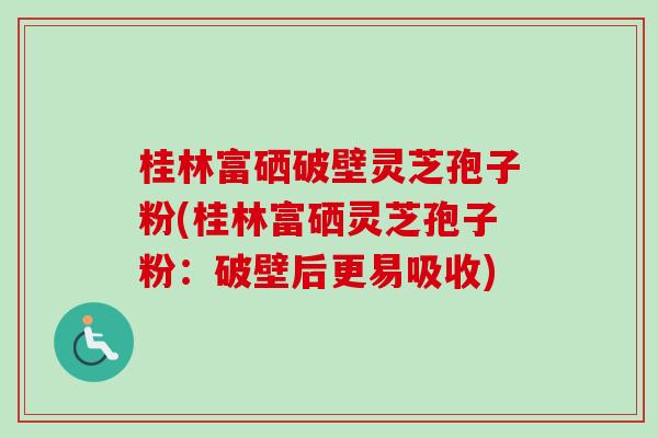桂林富硒破壁灵芝孢子粉(桂林富硒灵芝孢子粉：破壁后更易吸收)
