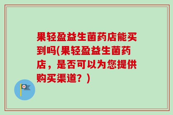 果轻盈益生菌药店能买到吗(果轻盈益生菌药店,是否可以为您提供购买渠道?) 果轻盈益生菌药店能买到吗(果轻盈益生菌药店,是否可以为您提供购买渠道?)