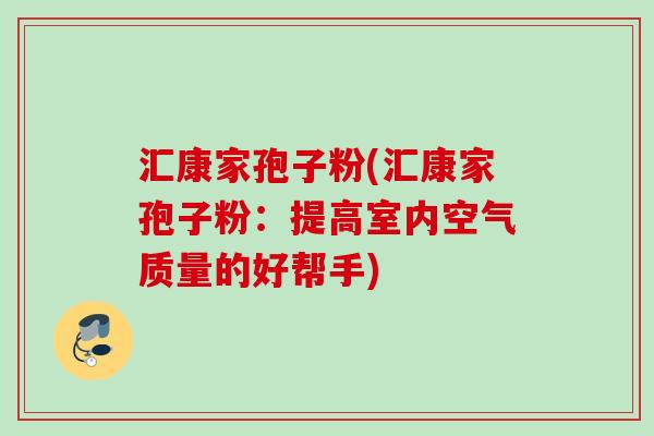 汇康家孢子粉(汇康家孢子粉：提高室内空气质量的好帮手)