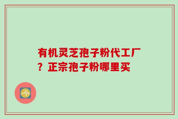 有机灵芝孢子粉代工厂？正宗孢子粉哪里买