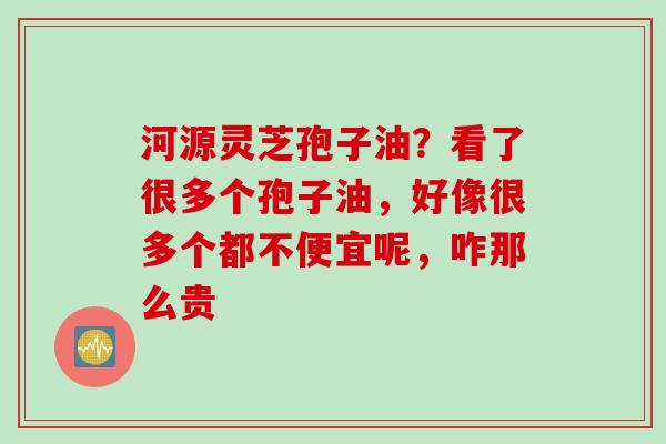 河源灵芝孢子油？看了很多个孢子油，好像很多个都不便宜呢，咋那么贵