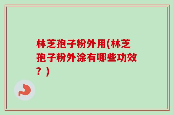 林芝孢子粉外用(林芝孢子粉外涂有哪些功效？)
