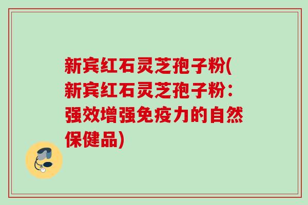 新宾红石灵芝孢子粉(新宾红石灵芝孢子粉:强效增强免疫力的自然保健品) 新宾红石灵芝孢子粉(新宾红石灵芝孢子粉:强效增强免疫力的自然保健品)