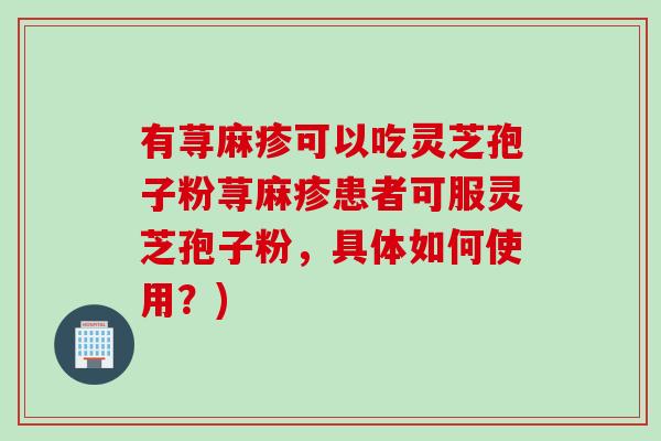 有荨麻疹可以吃灵芝孢子粉荨麻疹患者可服灵芝孢子粉，具体如何使用？)