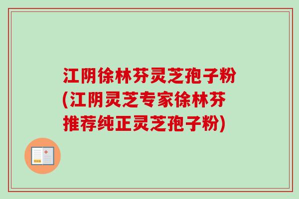 江阴徐林芬灵芝孢子粉(江阴灵芝专家徐林芬推荐纯正灵芝孢子粉)
