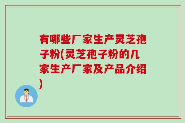 有哪些厂家生产灵芝孢子粉(灵芝孢子粉的几家生产厂家及产品介绍)