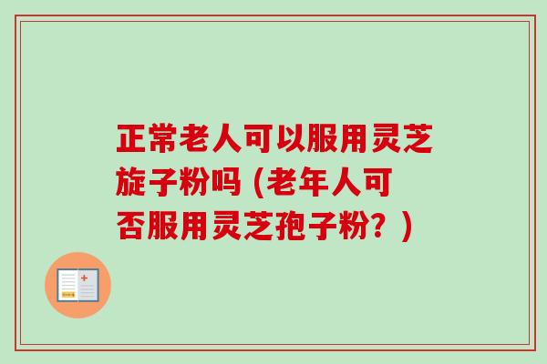 正常老人可以服用灵芝旋子粉吗 (老年人可否服用灵芝孢子粉？)