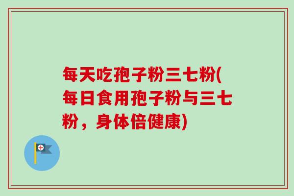 每天吃孢子粉三七粉(每日食用孢子粉与三七粉，身体倍健康)