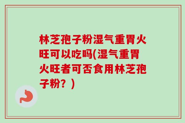 林芝孢子粉湿气重胃火旺可以吃吗(湿气重胃火旺者可否食用林芝孢子粉?) 林芝孢子粉湿气重胃火旺可以吃吗(湿气重胃火旺者可否食用林芝孢子粉?)