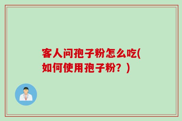 客人问孢子粉怎么吃(如何使用孢子粉？)