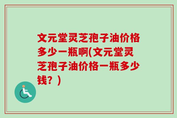 文元堂灵芝孢子油价格多少一瓶啊(文元堂灵芝孢子油价格一瓶多少钱？)