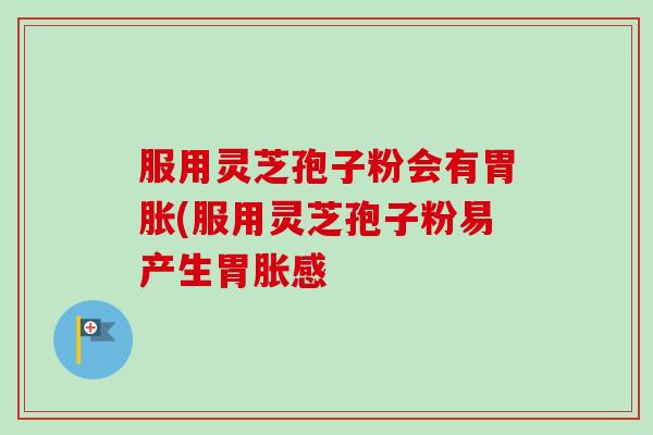 服用灵芝孢子粉会有胃胀(服用灵芝孢子粉易产生胃胀感
