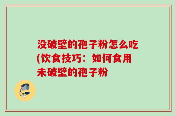 没破壁的孢子粉怎么吃(饮食技巧：如何食用未破壁的孢子粉