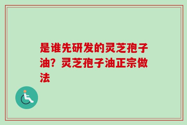 是谁先研发的灵芝孢子油？灵芝孢子油正宗做法