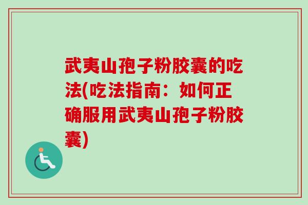 武夷山孢子粉胶囊的吃法(吃法指南：如何正确服用武夷山孢子粉胶囊)