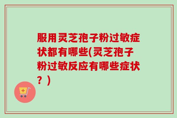 服用灵芝孢子粉过敏症状都有哪些(灵芝孢子粉过敏反应有哪些症状？)