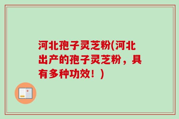 河北孢子灵芝粉(河北出产的孢子灵芝粉，具有多种功效！)