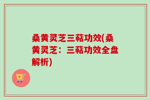 桑黄灵芝三萜功效(桑黄灵芝：三萜功效全盘解析)
