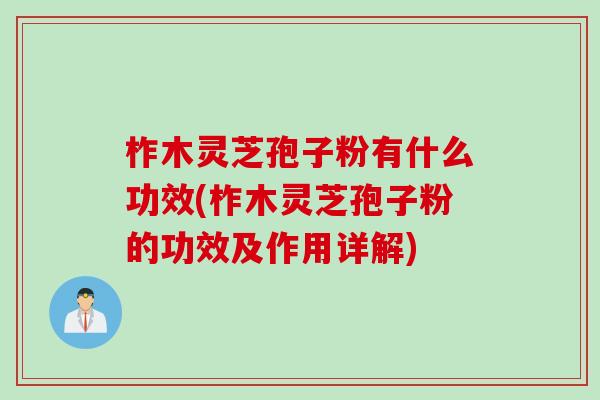 柞木灵芝孢子粉有什么功效(柞木灵芝孢子粉的功效及作用详解)