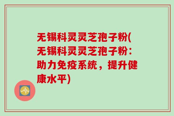 无锡科灵灵芝孢子粉(无锡科灵灵芝孢子粉：助力免疫系统，提升健康水平)