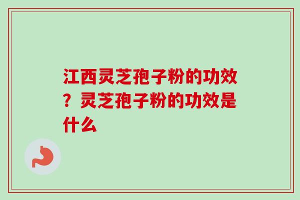 江西灵芝孢子粉的功效?灵芝孢子粉的功效是什么 江西灵芝孢子粉的功效?灵芝孢子粉的功效是什么
