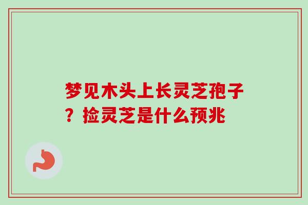 梦见木头上长灵芝孢子？捡灵芝是什么预兆