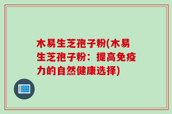木易生芝孢子粉(木易生芝孢子粉：提高免疫力的自然健康选择)