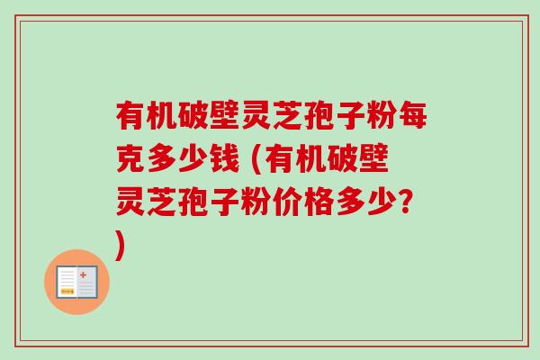 有机破壁灵芝孢子粉每克多少钱 (有机破壁灵芝孢子粉价格多少？)