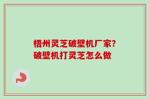 梧州灵芝破壁机厂家？破壁机打灵芝怎么做