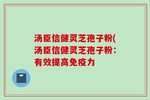 汤臣信健灵芝孢子粉(汤臣信健灵芝孢子粉：有效提高免疫力
