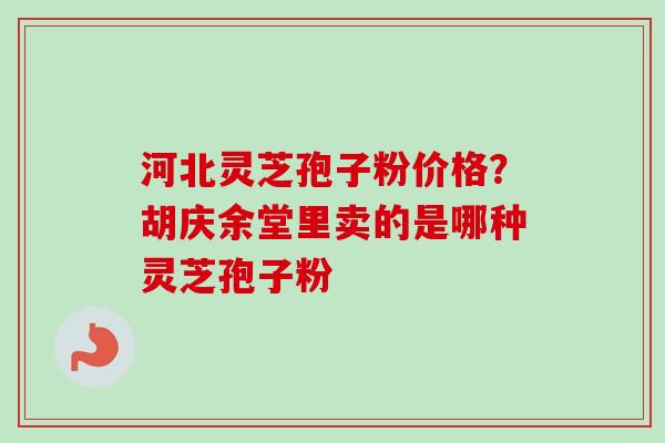 河北灵芝孢子粉价格？胡庆余堂里卖的是哪种灵芝孢子粉