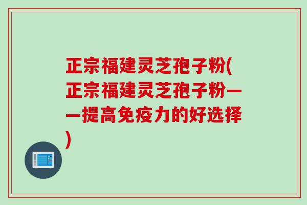 正宗福建灵芝孢子粉(正宗福建灵芝孢子粉——提高免疫力的好选择)