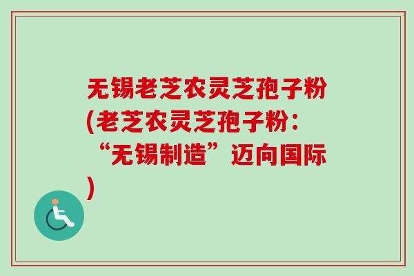 无锡老芝农灵芝孢子粉(老芝农灵芝孢子粉：“无锡制造”迈向国际)