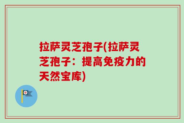 拉萨灵芝孢子(拉萨灵芝孢子：提高免疫力的天然宝库)
