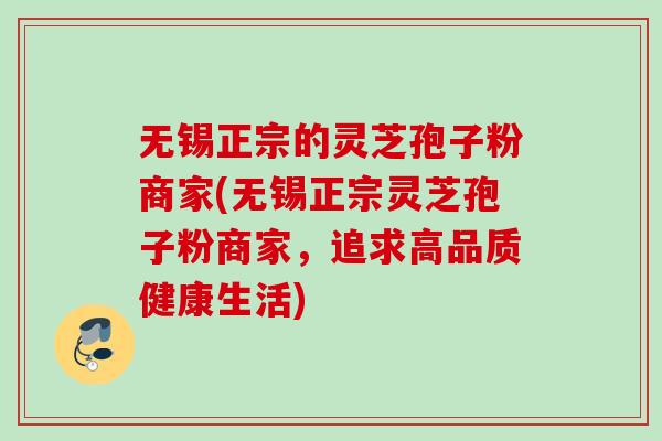 无锡正宗的灵芝孢子粉商家(无锡正宗灵芝孢子粉商家,追求高品质健康生活) 无锡正宗的灵芝孢子粉商家(无锡正宗灵芝孢子粉商家,追求高品质健康生活)