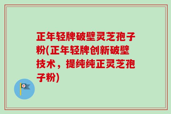正年轻牌破壁灵芝孢子粉(正年轻牌创新破壁技术,提纯纯正灵芝孢子粉) 正年轻牌破壁灵芝孢子粉(正年轻牌创新破壁技术,提纯纯正灵芝孢子粉)