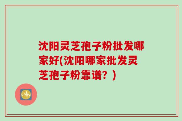 沈阳灵芝孢子粉批发哪家好(沈阳哪家批发灵芝孢子粉靠谱？)
