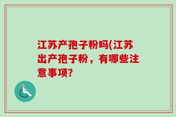 江苏产孢子粉吗(江苏出产孢子粉，有哪些注意事项？