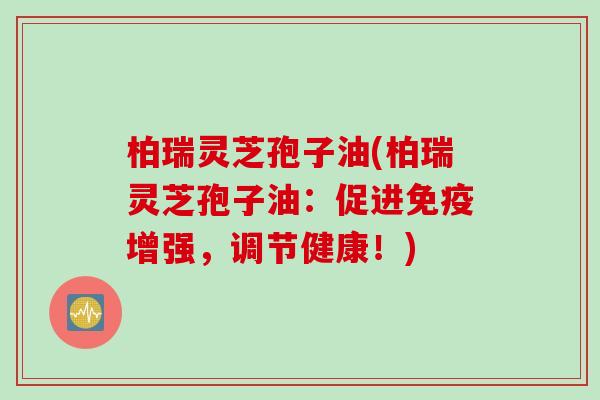 柏瑞灵芝孢子油(柏瑞灵芝孢子油：促进免疫增强，调节健康！)