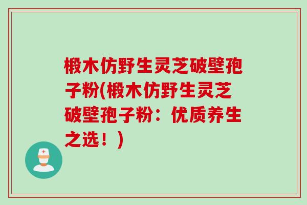 椴木仿野生灵芝破壁孢子粉(椴木仿野生灵芝破壁孢子粉：优质养生之选！)