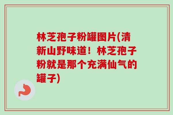 林芝孢子粉罐图片(清新山野味道！林芝孢子粉就是那个充满仙气的罐子)